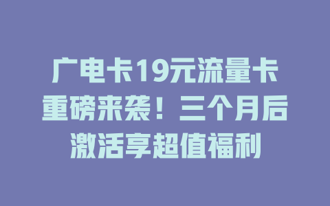 广电卡19元流量卡重磅来袭！三个月后激活享超值福利