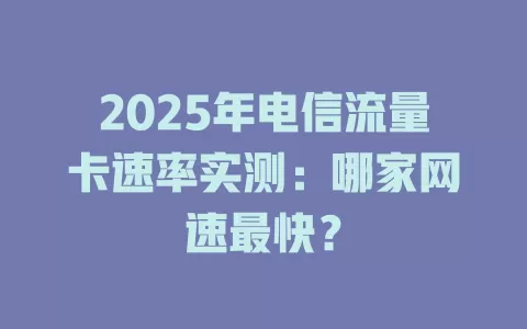 2025年电信流量卡速率实测：哪家网速最快？