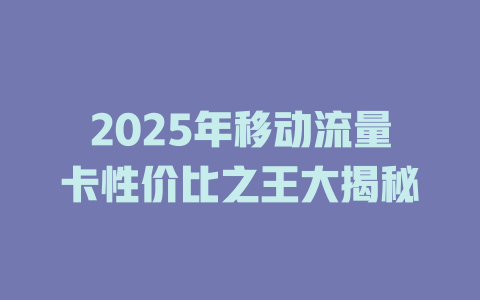 2025年移动流量卡性价比之王大揭秘