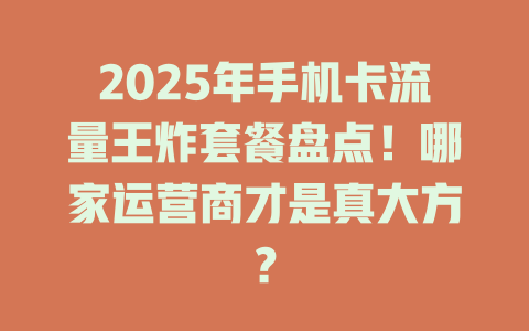 2025年手机卡流量王炸套餐盘点！哪家运营商才是真大方？