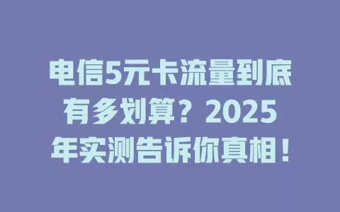电信5元卡流量到底有多划算？2025年实测告诉你真相！