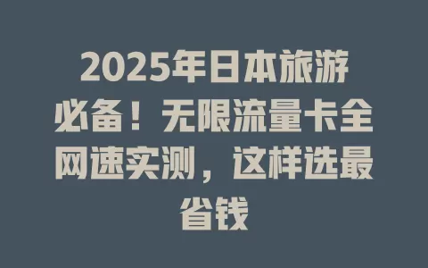 2025年日本旅游必备！无限流量卡全网速实测，这样选最省钱