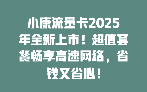小康流量卡2025年全新上市！超值套餐畅享高速网络，省钱又省心！