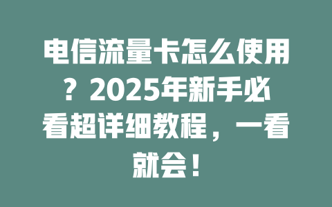 电信流量卡怎么使用？2025年新手必看超详细教程，一看就会！