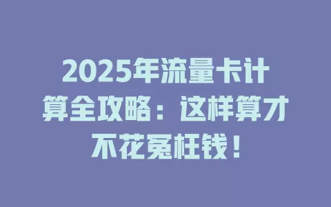 2025年流量卡计算全攻略：这样算才不花冤枉钱！
