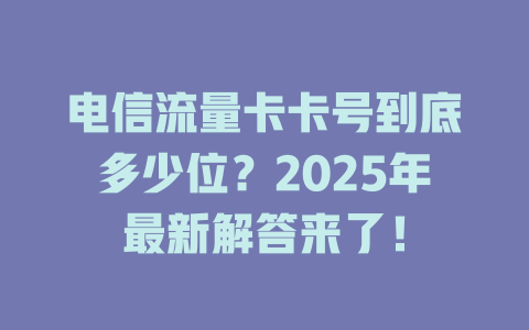 电信流量卡卡号到底多少位？2025年最新解答来了！