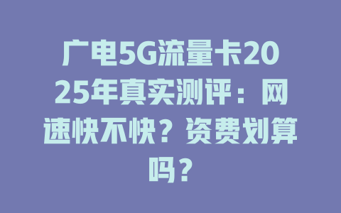 广电5G流量卡2025年真实测评：网速快不快？资费划算吗？