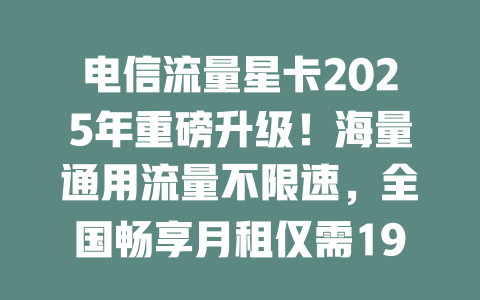 电信流量星卡2025年重磅升级！海量通用流量不限速，全国畅享月租仅需19元！