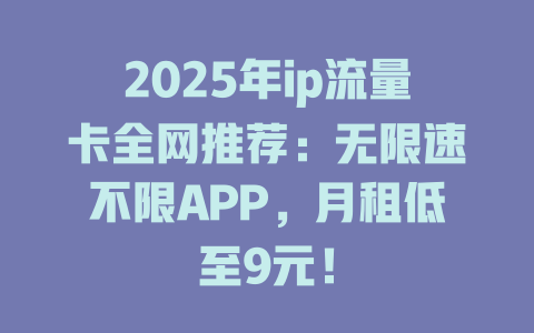 2025年ip流量卡全网推荐：无限速不限APP，月租低至9元！