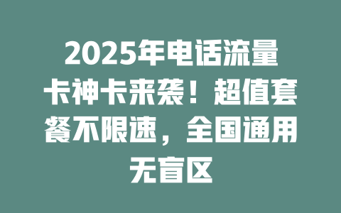 2025年电话流量卡神卡来袭！超值套餐不限速，全国通用无盲区