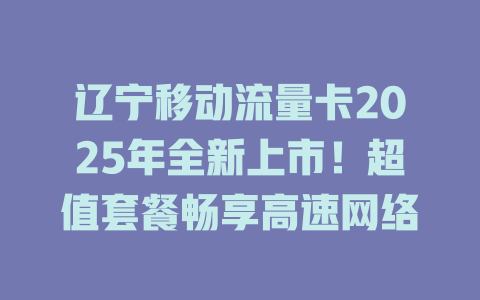 辽宁移动流量卡2025年全新上市！超值套餐畅享高速网络