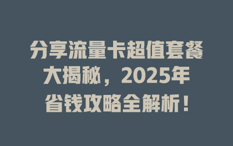 分享流量卡超值套餐大揭秘，2025年省钱攻略全解析！