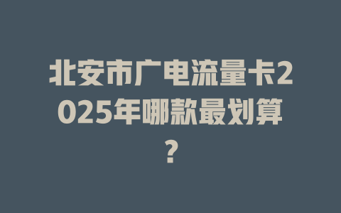 北安市广电流量卡2025年哪款最划算？