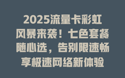 2025流量卡彩虹风暴来袭！七色套餐随心选，告别限速畅享极速网络新体验