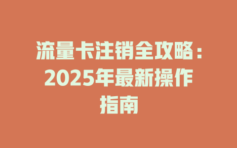 流量卡注销全攻略：2025年最新操作指南