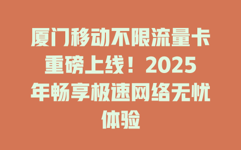 厦门移动不限流量卡重磅上线！2025年畅享极速网络无忧体验