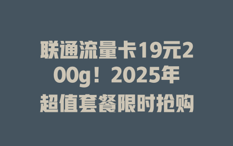 联通流量卡19元200g！2025年超值套餐限时抢购