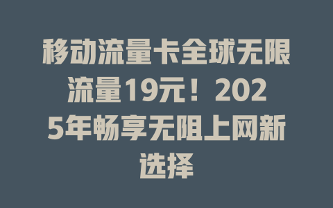 移动流量卡全球无限流量19元！2025年畅享无阻上网新选择