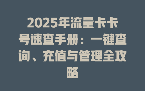 2025年流量卡卡号速查手册：一键查询、充值与管理全攻略