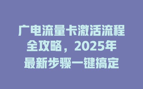 广电流量卡激活流程全攻略，2025年最新步骤一键搞定