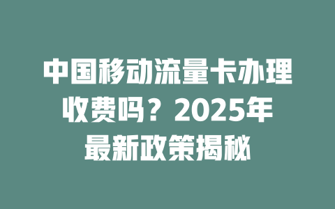 中国移动流量卡办理收费吗？2025年最新政策揭秘