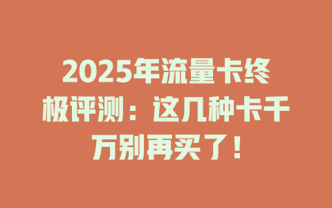 2025年流量卡终极评测：这几种卡千万别再买了！