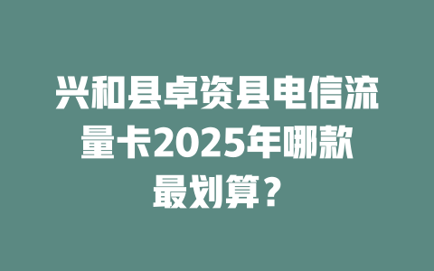 兴和县卓资县电信流量卡2025年哪款最划算？