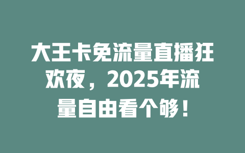 大王卡免流量直播狂欢夜，2025年流量自由看个够！