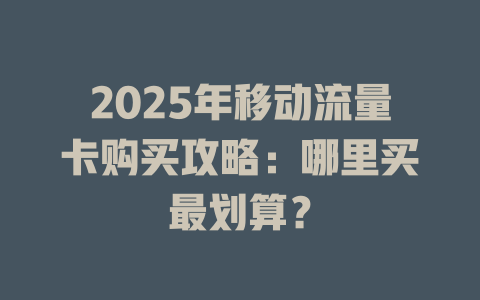 2025年移动流量卡购买攻略：哪里买最划算？
