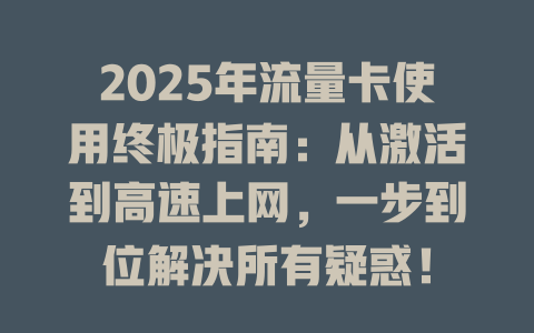 2025年流量卡使用终极指南：从激活到高速上网，一步到位解决所有疑惑！
