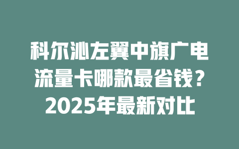 科尔沁左翼中旗广电流量卡哪款最省钱？2025年最新对比
