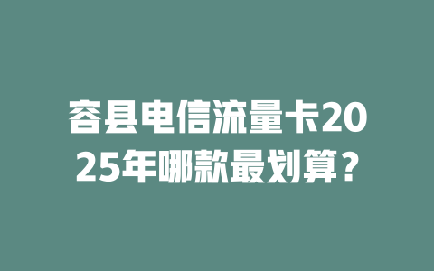 容县电信流量卡2025年哪款最划算？