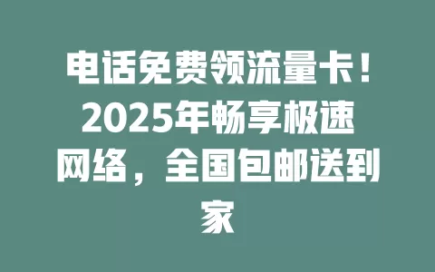 电话免费领流量卡！2025年畅享极速网络，全国包邮送到家