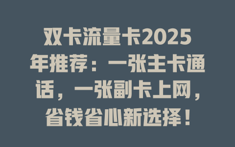 双卡流量卡2025年推荐：一张主卡通话，一张副卡上网，省钱省心新选择！