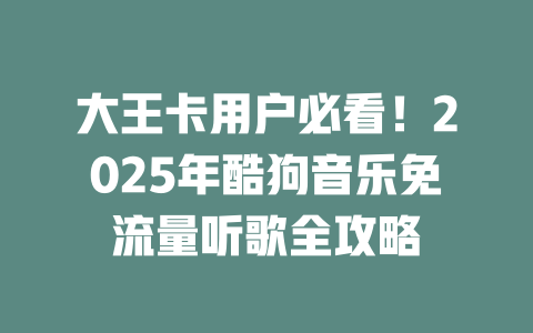 大王卡用户必看！2025年酷狗音乐免流量听歌全攻略