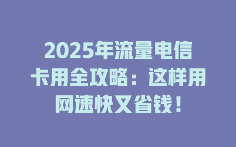2025年流量电信卡用全攻略：这样用网速快又省钱！