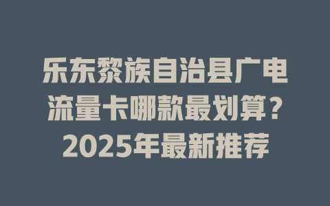 乐东黎族自治县广电流量卡哪款最划算？2025年最新推荐