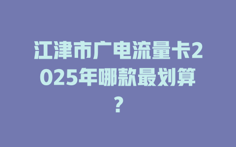 江津市广电流量卡2025年哪款最划算？