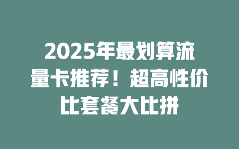 2025年最划算流量卡推荐！超高性价比套餐大比拼