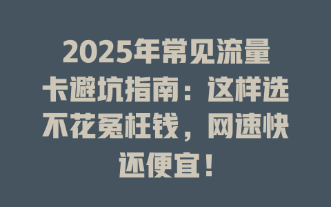 2025年常见流量卡避坑指南：这样选不花冤枉钱，网速快还便宜！