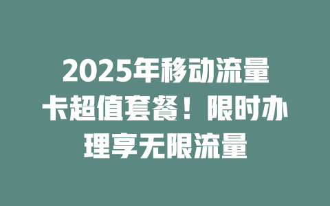2025年移动流量卡超值套餐！限时办理享无限流量