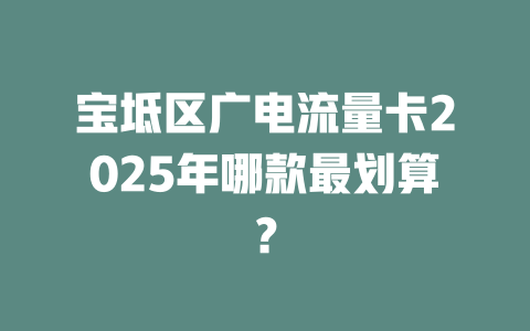 宝坻区广电流量卡2025年哪款最划算？