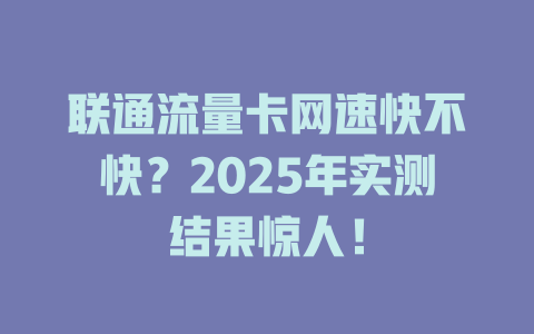 联通流量卡网速快不快？2025年实测结果惊人！