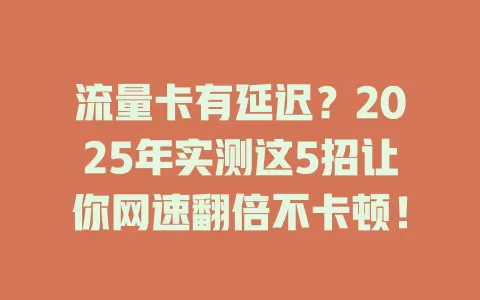 流量卡有延迟？2025年实测这5招让你网速翻倍不卡顿！