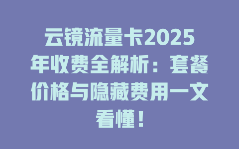 云镜流量卡2025年收费全解析：套餐价格与隐藏费用一文看懂！