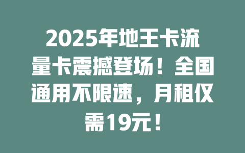 2025年地王卡流量卡震撼登场！全国通用不限速，月租仅需19元！