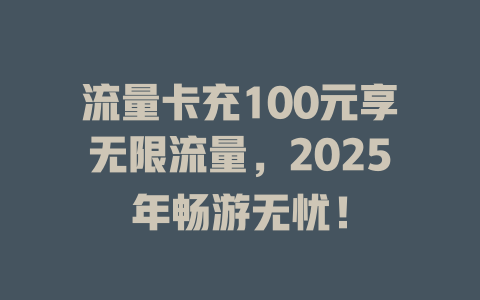 流量卡充100元享无限流量，2025年畅游无忧！