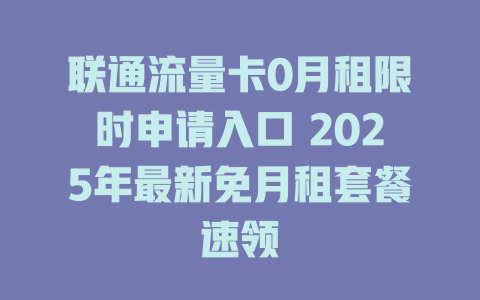 联通流量卡0月租限时申请入口 2025年最新免月租套餐速领