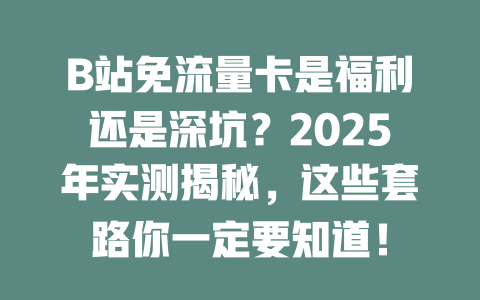 B站免流量卡是福利还是深坑？2025年实测揭秘，这些套路你一定要知道！