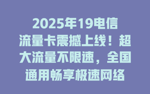 2025年19电信流量卡震撼上线！超大流量不限速，全国通用畅享极速网络
